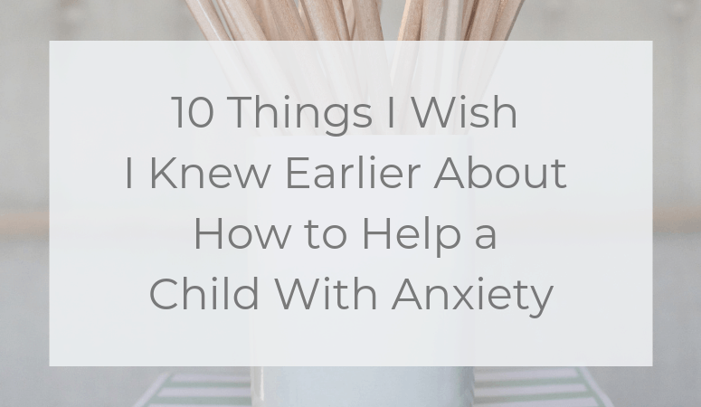 10 Things I Wish I Knew Earlier About How to Help a Child With Anxiety