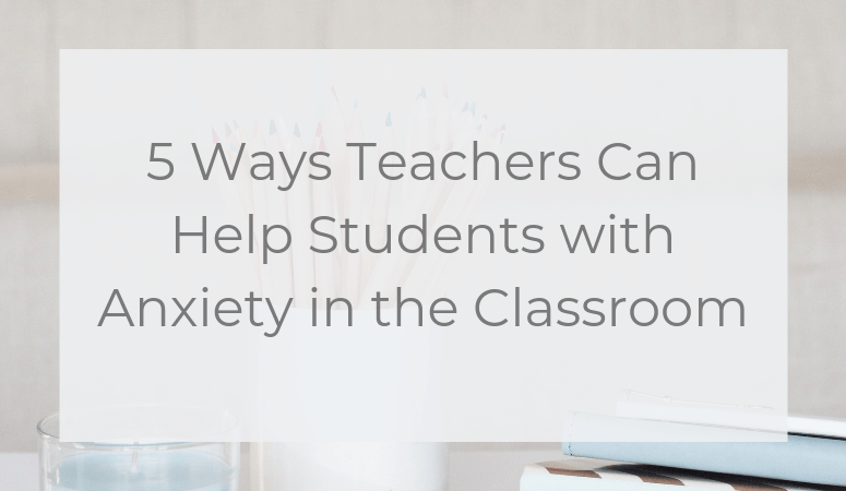 5 Ways Teachers Can Help Students with Anxiety in the Classroom