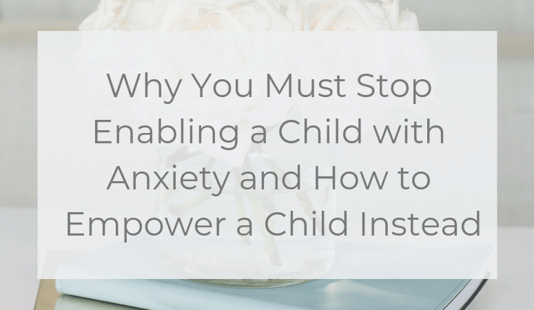 Why You Must Stop Enabling Children with Anxiety and Begin Empowering Children Instead