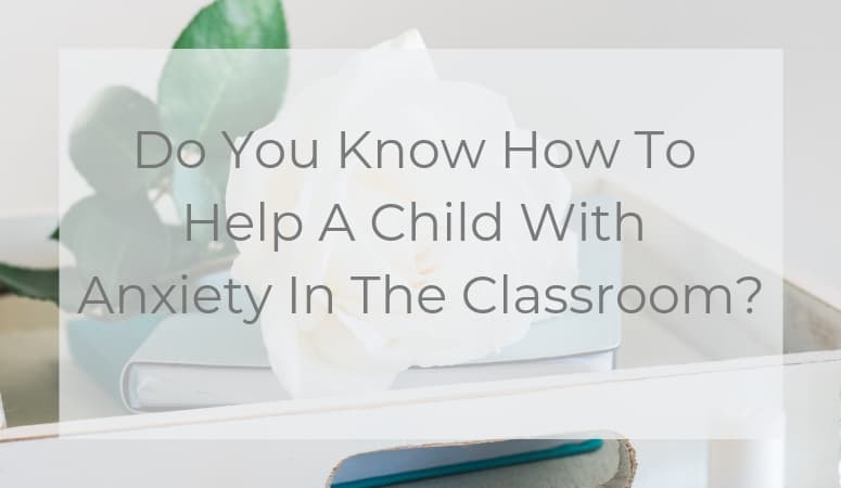 Do You Know How To Help A Child With Anxiety In The Classroom?