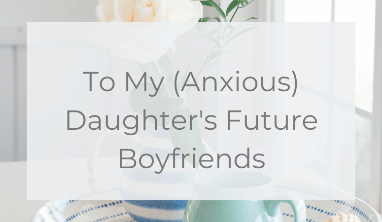 To My (Anxious) Daughter’s Future Boyfriends